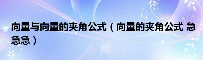 向量与向量的夹角公式（向量的夹角公式 急急急）