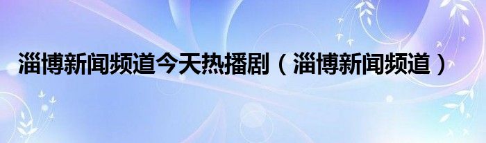 淄博新闻频道今天热播剧（淄博新闻频道）