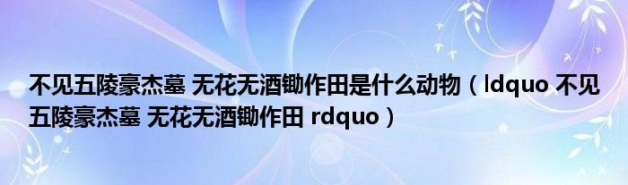 不见五陵豪杰墓 无花无酒锄作田是什么动物（ldquo 不见五陵豪杰墓 无花无酒锄作田 rdquo）