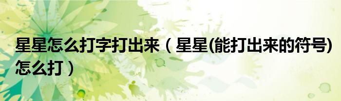 星星怎么打字打出来（星星(能打出来的符号)怎么打）