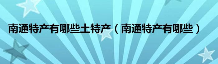 南通特产有哪些土特产（南通特产有哪些）
