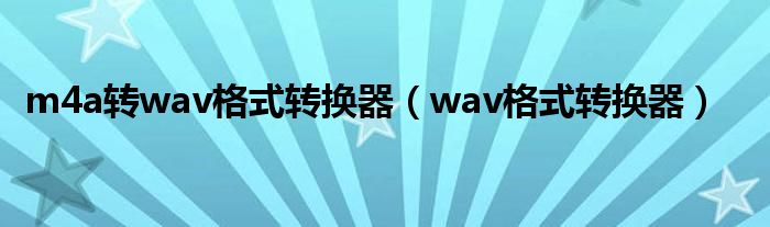 m4a转wav格式转换器（wav格式转换器）
