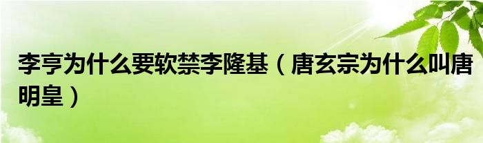 李亨为什么要软禁李隆基（唐玄宗为什么叫唐明皇）