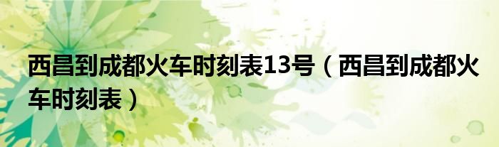 西昌到成都火车时刻表13号（西昌到成都火车时刻表）