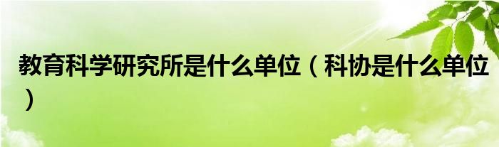 教育科学研究所是什么单位（科协是什么单位）