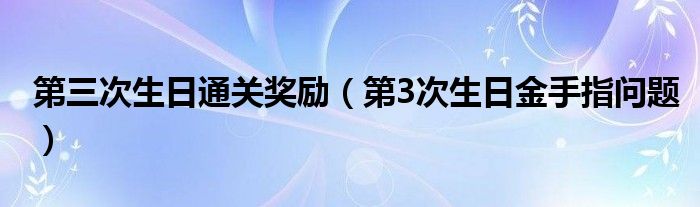 第三次生日通关奖励（第3次生日金手指问题）