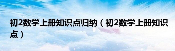 初2数学上册知识点归纳（初2数学上册知识点）