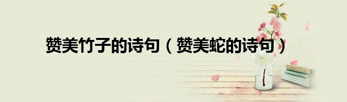 赞美竹子的诗句（赞美蛇的诗句）