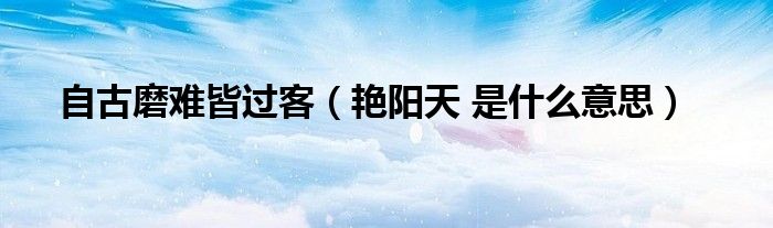 自古磨难皆过客（艳阳天 是什么意思）