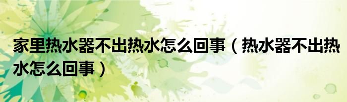 家里热水器不出热水怎么回事（热水器不出热水怎么回事）