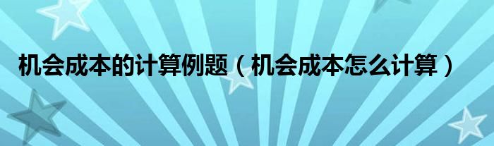 机会成本的计算例题（机会成本怎么计算）