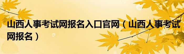 山西人事考试网报名入口官网（山西人事考试网报名）