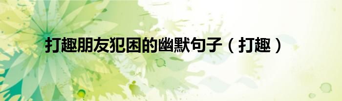 打趣朋友犯困的幽默句子（打趣）