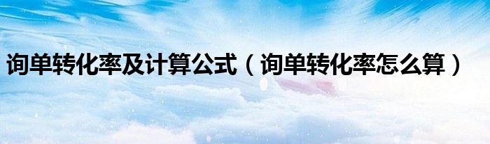 询单转化率及计算公式（询单转化率怎么算）