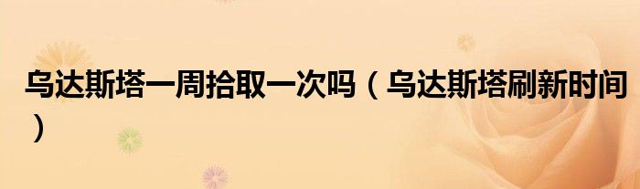 乌达斯塔一周拾取一次吗（乌达斯塔刷新时间）