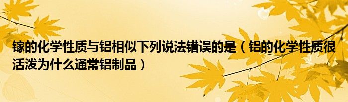 镓的化学性质与铝相似下列说法错误的是（铝的化学性质很活泼为什么通常铝制品）