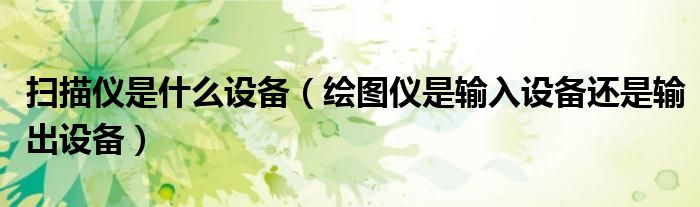 扫描仪是什么设备（绘图仪是输入设备还是输出设备）