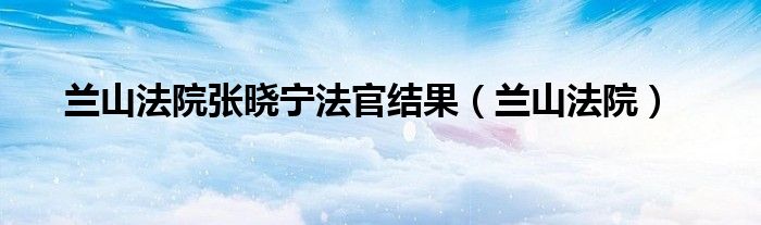 兰山法院张晓宁法官结果（兰山法院）