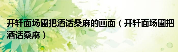 开轩面场圃把酒话桑麻的画面（开轩面场圃把酒话桑麻）
