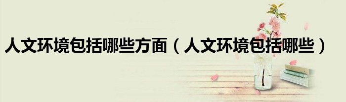 人文环境包括哪些方面（人文环境包括哪些）