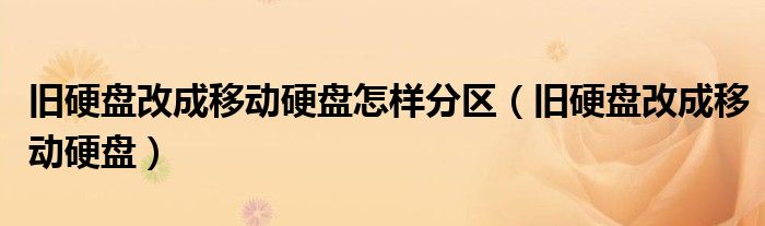 旧硬盘改成移动硬盘怎样分区（旧硬盘改成移动硬盘）