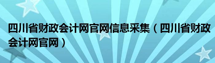 四川省财政会计网官网信息采集（四川省财政会计网官网）