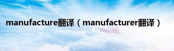 manufacture翻译（manufacturer翻译）