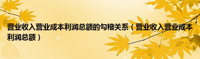 营业收入营业成本利润总额的勾稽关系（营业收入营业成本利润总额）