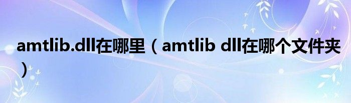 amtlib.dll在哪里（amtlib dll在哪个文件夹）