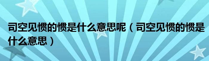 司空见惯的惯是什么意思呢（司空见惯的惯是什么意思）