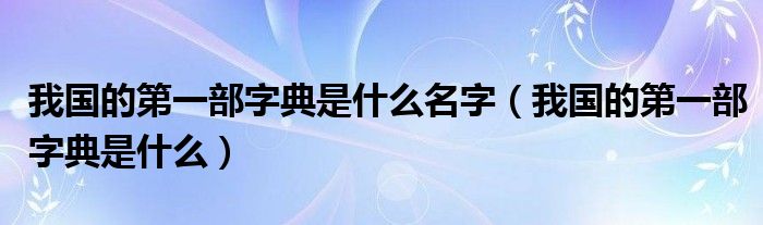我国的第一部字典是什么名字（我国的第一部字典是什么）