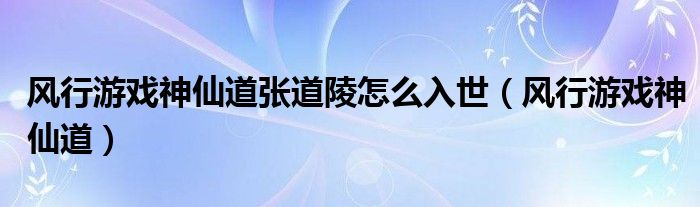 风行游戏神仙道张道陵怎么入世（风行游戏神仙道）