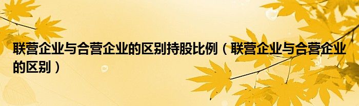 联营企业与合营企业的区别持股比例（联营企业与合营企业的区别）