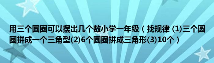 用三个圆圈可以摆出几个数小学一年级（找规律 (1)三个圆圈拼成一个三角型(2)6个圆圈拼成三角形(3)10个）