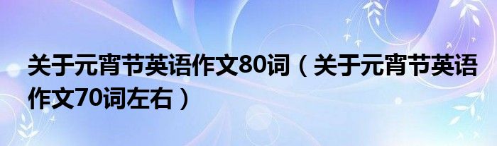 关于元宵节英语作文80词（关于元宵节英语作文70词左右）