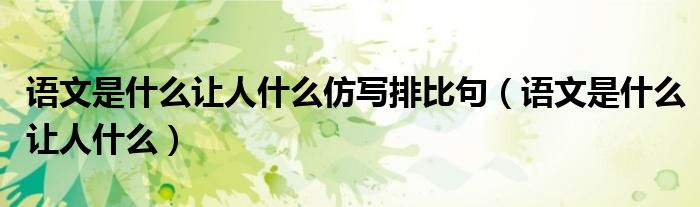 语文是什么让人什么仿写排比句（语文是什么让人什么）