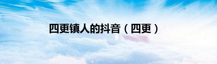 四更镇人的抖音（四更）