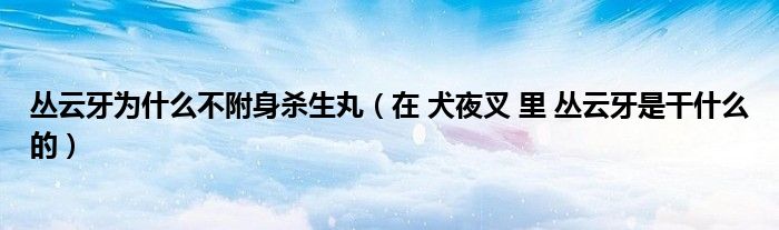 丛云牙为什么不附身杀生丸（在 犬夜叉 里 丛云牙是干什么的）