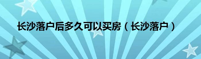 长沙落户后多久可以买房（长沙落户）