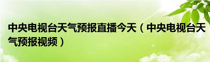 中央电视台天气预报直播今天（中央电视台天气预报视频）