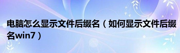 电脑怎么显示文件后缀名（如何显示文件后缀名win7）