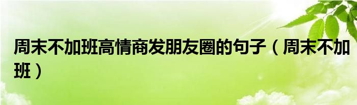 周末不加班高情商发朋友圈的句子（周末不加班）