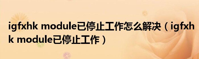 igfxhk module已停止工作怎么解决（igfxhk module已停止工作）