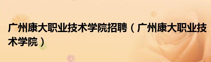 广州康大职业技术学院招聘（广州康大职业技术学院）
