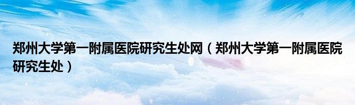 郑州大学第一附属医院研究生处网（郑州大学第一附属医院研究生处）