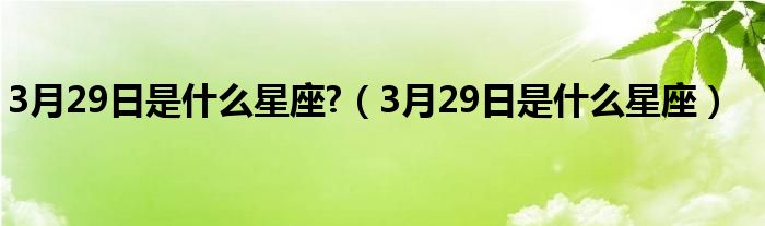 3月29日是什么星座?（3月29日是什么星座）