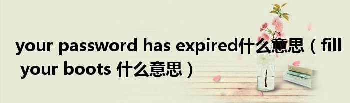 your password has expired什么意思（fill your boots 什么意思）