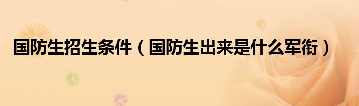 国防生招生条件（国防生出来是什么军衔）