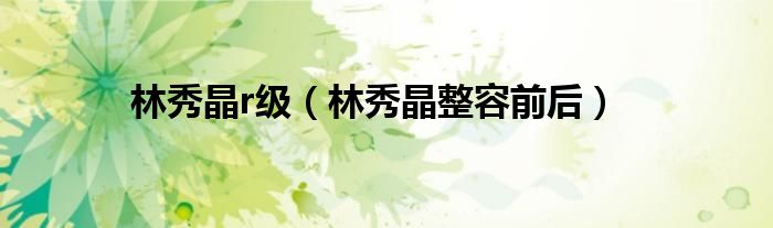 林秀晶r级（林秀晶整容前后）