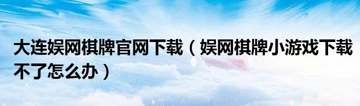 大连娱网棋牌官网下载（娱网棋牌小游戏下载不了怎么办）